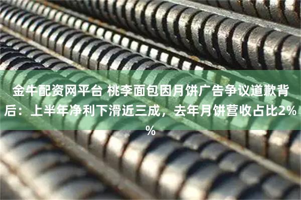 金牛配资网平台 桃李面包因月饼广告争议道歉背后：上半年净利下滑近三成，去年月饼营收占比2%