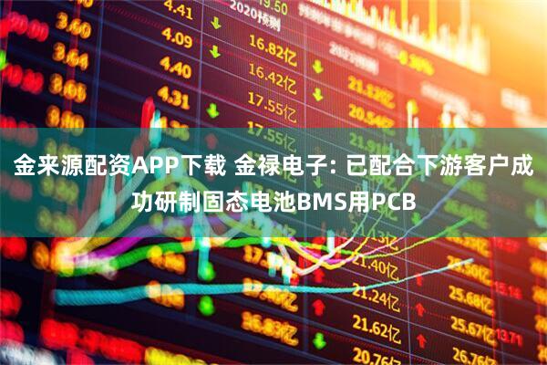金来源配资APP下载 金禄电子: 已配合下游客户成功研制固态电池BMS用PCB