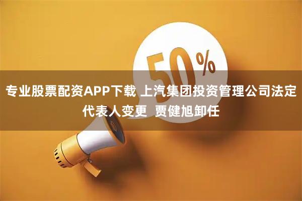 专业股票配资APP下载 上汽集团投资管理公司法定代表人变更  贾健旭卸任