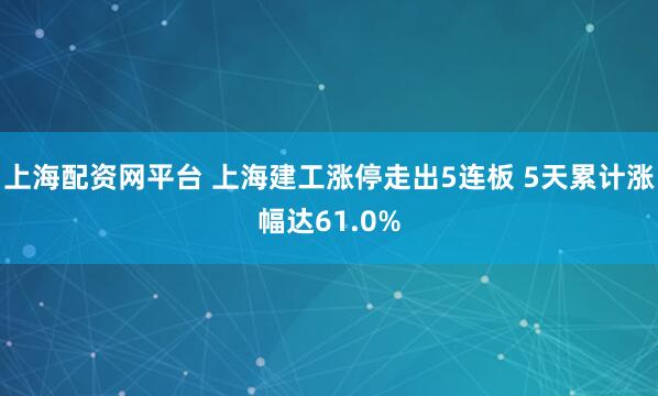 上海配资网平台 上海建工涨停走出5连板 5天累计涨幅达61.0%