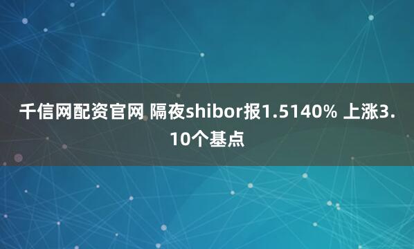 千信网配资官网 隔夜shibor报1.5140% 上涨3.10个基点