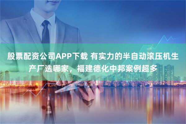 股票配资公司APP下载 有实力的半自动滚压机生产厂选哪家，福建德化中邦案例超多