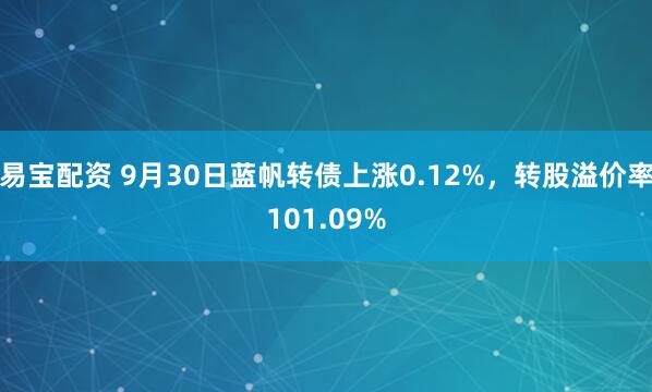 易宝配资 9月30日蓝帆转债上涨0.12%，转股溢价率101.09%