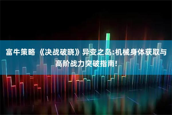 富牛策略 《决战破晓》异变之岛:机械身体获取与高阶战力突破指南!