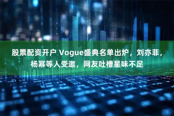 股票配资开户 Vogue盛典名单出炉,刘亦菲,杨幂等人受邀,网友吐槽星味不足
