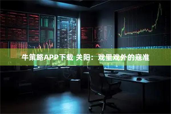牛策略APP下载 关阳：戏里戏外的寇准