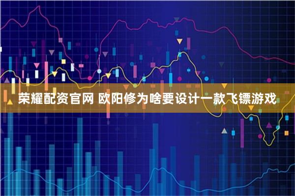 荣耀配资官网 欧阳修为啥要设计一款飞镖游戏
