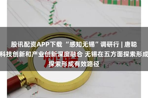 股讯配资APP下载 “感知无锡”调研行 | 唐聪聪：推动科技创新和产业创新深度融合 无锡在五方面探索形成有效路径