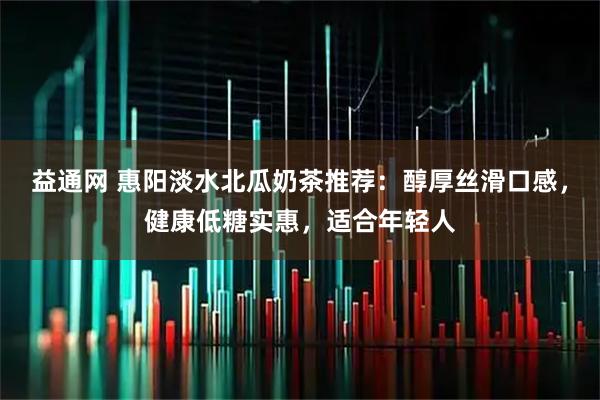 益通网 惠阳淡水北瓜奶茶推荐：醇厚丝滑口感，健康低糖实惠，适合年轻人