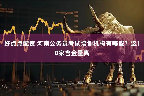 好点点配资 河南公务员考试培训机构有哪些？这10家含金量高