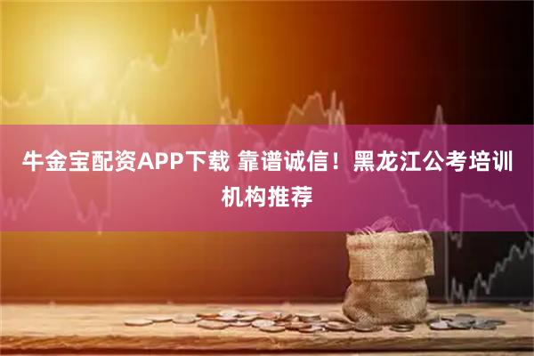 牛金宝配资APP下载 靠谱诚信！黑龙江公考培训机构推荐