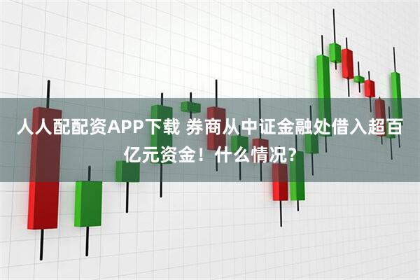 人人配配资APP下载 券商从中证金融处借入超百亿元资金！什么情况？