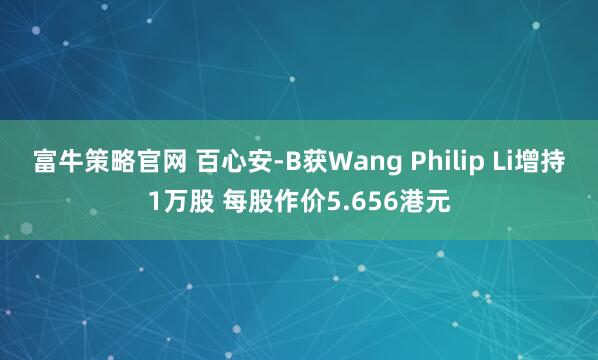 富牛策略官网 百心安-B获Wang Philip Li增持1万股 每股作价5.656港元