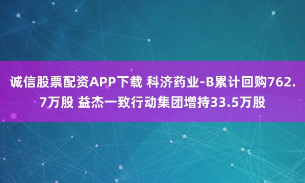 诚信股票配资APP下载 科济药业-B累计回购762.7万股 益杰一致行动集团增持33.5万股