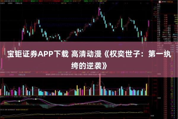 宝钜证券APP下载 高清动漫《权奕世子：第一纨绔的逆袭》