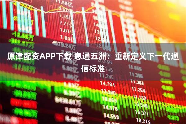 原津配资APP下载 息通五洲：重新定义下一代通信标准