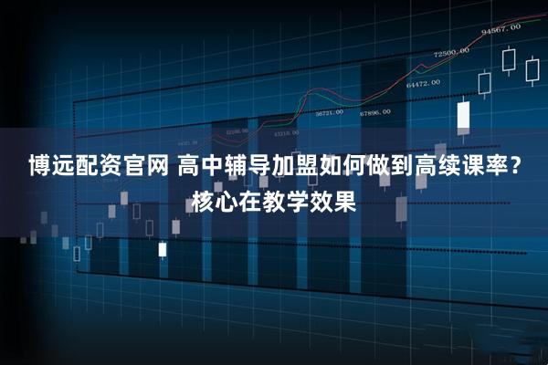 博远配资官网 高中辅导加盟如何做到高续课率？核心在教学效果