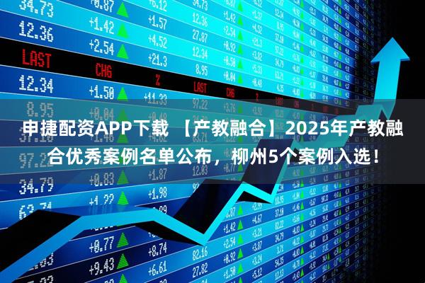 申捷配资APP下载 【产教融合】2025年产教融合优秀案例名单公布，柳州5个案例入选！