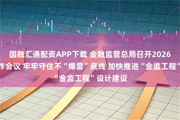 国融汇通配资APP下载 金融监管总局召开2026年监管工作会议 牢牢守住不“爆雷”底线 加快推进“金监工程”设计建设