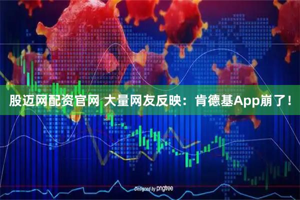 股迈网配资官网 大量网友反映：肯德基App崩了！