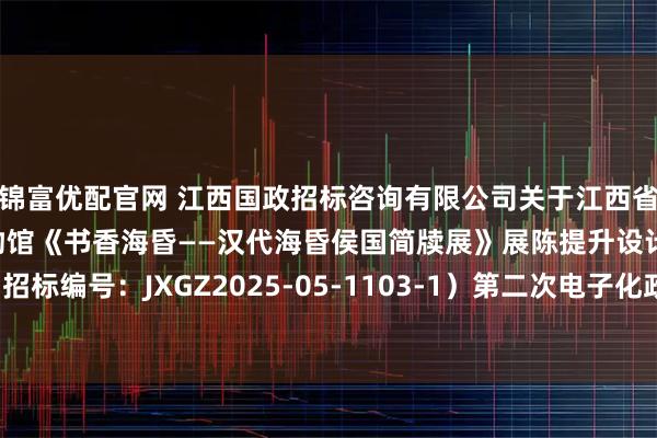 锦富优配官网 江西国政招标咨询有限公司关于江西省南昌汉代海昏侯国遗址博物馆《书香海昏——汉代海昏侯国简牍展》展陈提升设计与制作项目（招标编号：JXGZ2025-05-1103-1）第二次电子化政府采购公开招标公告_投标人_企业_文件
