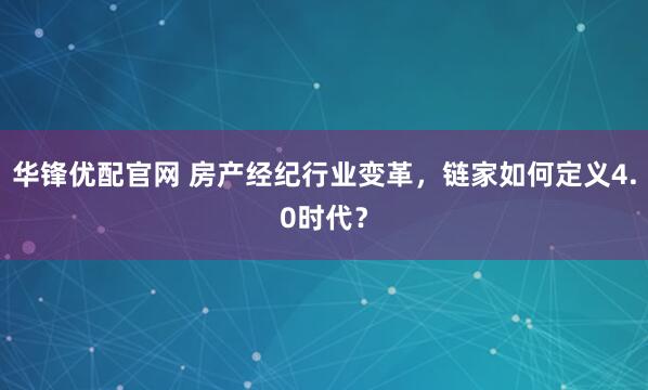 华锋优配官网 房产经纪行业变革，链家如何定义4.0时代？