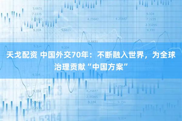 天戈配资 中国外交70年：不断融入世界，为全球治理贡献“中国方案”