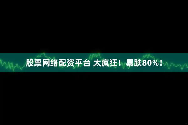股票网络配资平台 太疯狂！暴跌80%！