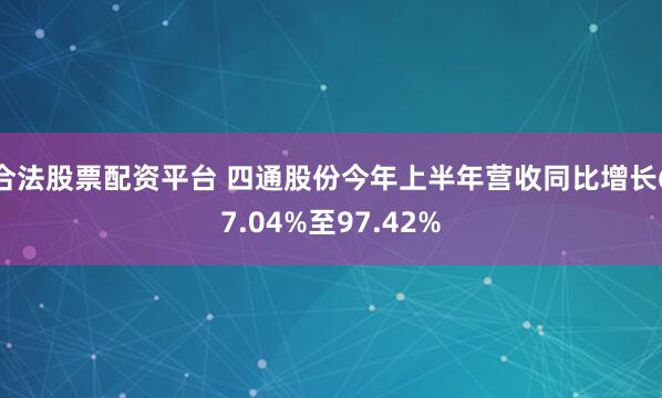 合法股票配资平台 四通股份今年上半年营收同比增长67.04%至97.42%