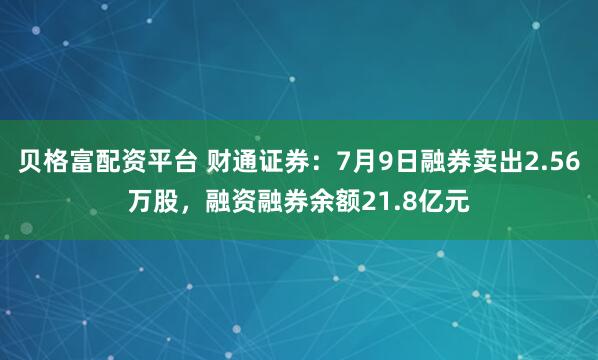 贝格富配资平台 财通证券:7月9日融券卖出2.56万股,融资融券余额21.8亿元