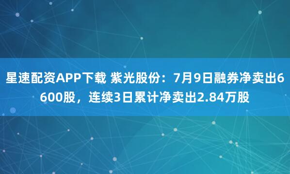 星速配资APP下载 紫光股份：7月9日融券净卖出6600股，连续3日累计净卖出2.84万股