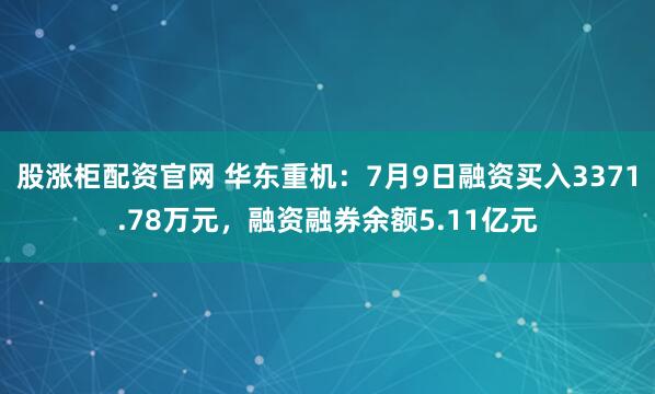 股涨柜配资官网 华东重机:7月9日融资买入3371.78万元,融资融券余额5.11亿元