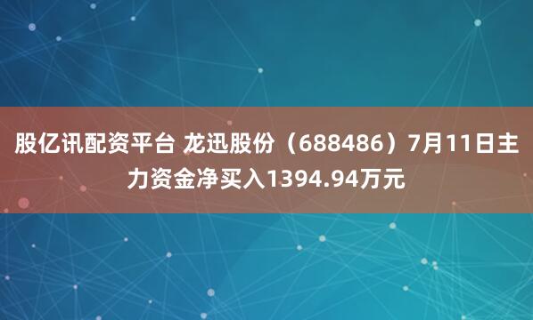 股亿讯配资平台 龙迅股份（688486）7月11日主力资金净买入1394.94万元