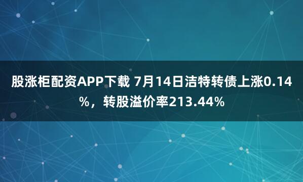 股涨柜配资APP下载 7月14日洁特转债上涨0.14%,转股溢价率213.44%