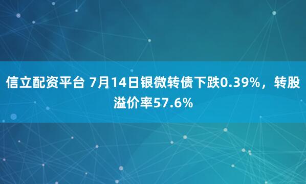 信立配资平台 7月14日银微转债下跌0.39%，转股溢价率57.6%