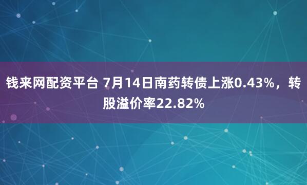 钱来网配资平台 7月14日南药转债上涨0.43%，转股溢价率22.82%