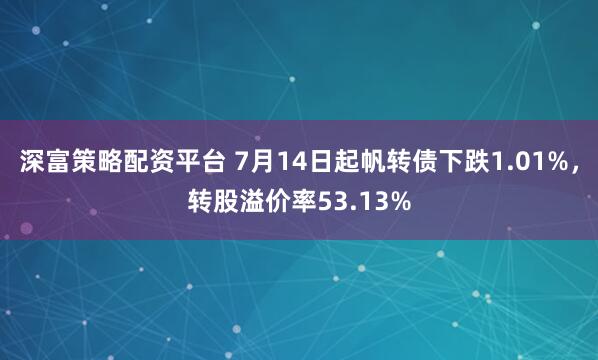 深富策略配资平台 7月14日起帆转债下跌1.01%,转股溢价率53.13%