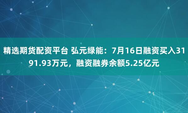 精选期货配资平台 弘元绿能：7月16日融资买入3191.93万元，融资融券余额5.25亿元
