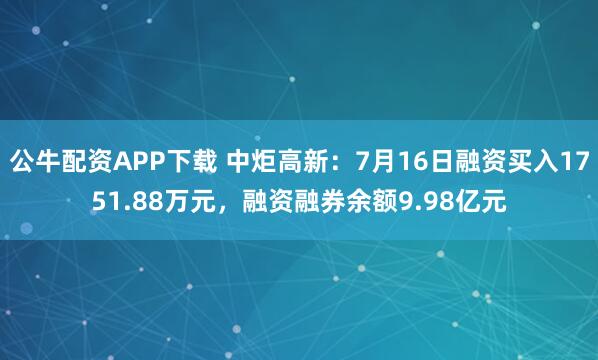公牛配资APP下载 中炬高新：7月16日融资买入1751.88万元，融资融券余额9.98亿元