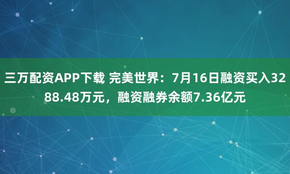 三万配资APP下载 完美世界：7月16日融资买入3288.48万元，融资融券余额7.36亿元