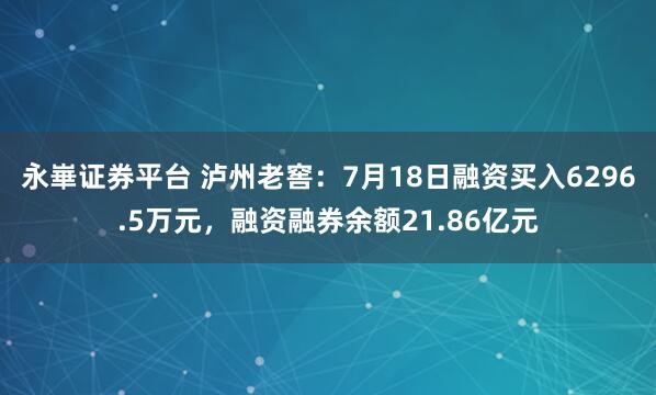 永崋证券平台 泸州老窖：7月18日融资买入6296.5万元，融资融券余额21.86亿元