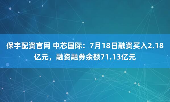 保宇配资官网 中芯国际:7月18日融资买入2.18亿元,融资融券余额71.13亿元