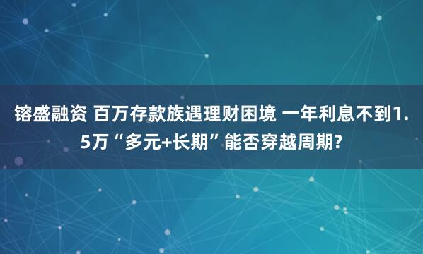 镕盛融资 百万存款族遇理财困境 一年利息不到1.5万“多元+长期”能否穿越周期?