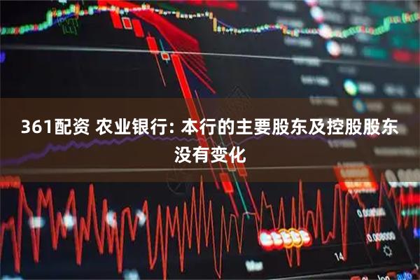 361配资 农业银行: 本行的主要股东及控股股东没有变化