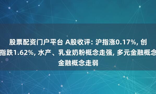 股票配资门户平台 A股收评: 沪指涨0.17%, 创业板指跌1.62%, 水产、乳业奶粉概念走强, 多元金融概念走弱