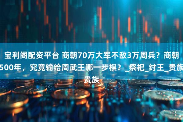 宝利阁配资平台 商朝70万大军不敌3万周兵？商朝500年，究竟输给周武王哪一步棋？_祭祀_纣王_贵族
