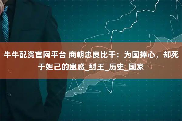 牛牛配资官网平台 商朝忠良比干：为国捧心，却死于妲己的蛊惑_纣王_历史_国家
