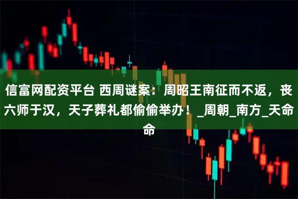 信富网配资平台 西周谜案:周昭王南征而不返,丧六师于汉,天子葬礼都偷偷举办!_周朝_南方_天命