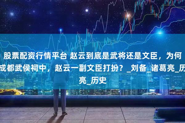 股票配资行情平台 赵云到底是武将还是文臣，为何在成都武侯祠中，赵云一副文臣打扮？_刘备_诸葛亮_历史