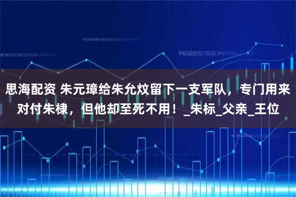思海配资 朱元璋给朱允炆留下一支军队，专门用来对付朱棣，但他却至死不用！_朱标_父亲_王位